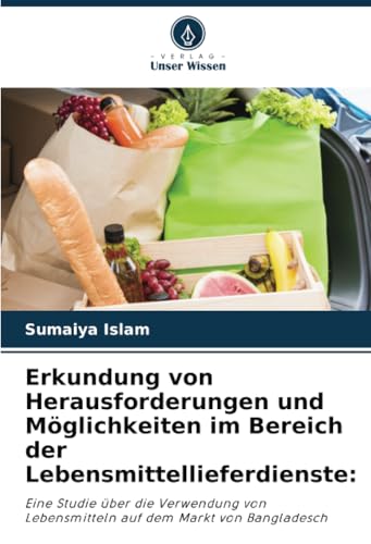 Erkundung von Herausforderungen und Möglichkeiten im Bereich der Lebensmittellieferdienste:: Eine Studie über die Verwendung von Lebensmitteln auf dem Markt von Bangladesch von Verlag Unser Wissen