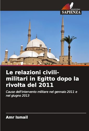 Le relazioni civili-militari in Egitto dopo la rivolta del 2011: Cause dell'intervento militare nel gennaio 2011 e nel giugno 2013 von Edizioni Sapienza