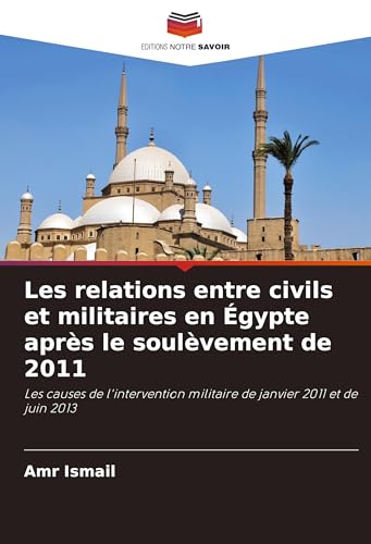 Les relations entre civils et militaires en Égypte après le soulèvement de 2011: Les causes de l'intervention militaire de janvier 2011 et de juin 2013 von Editions Notre Savoir
