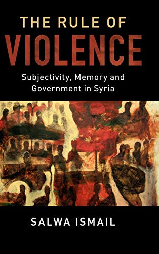 The Rule of Violence: Subjectivity, Memory and Government in Syria (Cambridge Middle East Studies, 50, Band 50)
