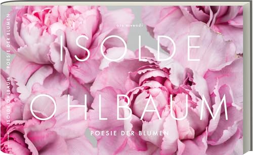 Poesie der Blumen: Bildband mit Gedichten – Isolde Ohlbaums Meisterwerke, faszinierende Natur und literarische Zitate von Goethe, Heine, Rilke, Dickinson – Opulent, sinnlich, betörend von Ars Vivendi