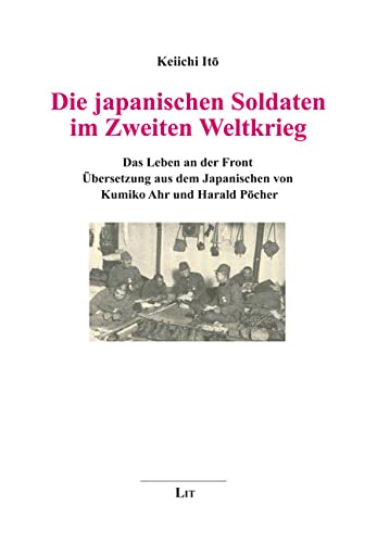 Die japanischen Soldaten im Zweiten Weltkrieg: Das Leben an der Front: Das Leben an der Front. Übersetzung aus dem Japanischen von Kumiko Ahr und Harald Pöcher von Lit Verlag