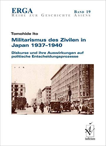 Militarismus des Zivilen in Japan 1937-1940: Diskurse und ihre Auswirkungen auf politische Entscheidungsprozesse (ERGA Reihe zur Geschichte Asiens) von Iudicium Verlag