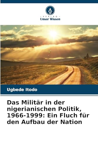 Das Militär in der nigerianischen Politik, 1966-1999: Ein Fluch für den Aufbau der Nation von Verlag Unser Wissen
