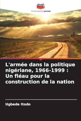 L'armée dans la politique nigériane, 1966-1999 : Un fléau pour la construction de la nation von Editions Notre Savoir