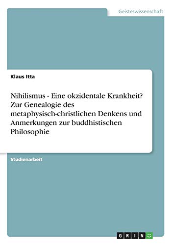 Nihilismus - Eine okzidentale Krankheit? Zur Genealogie des metaphysisch-christlichen Denkens und Anmerkungen zur buddhistischen Philosophie von GRIN Verlag