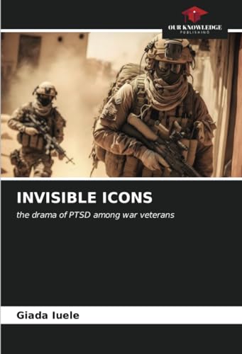 INVISIBLE ICONS: the drama of PTSD among war veterans von Our Knowledge Publishing