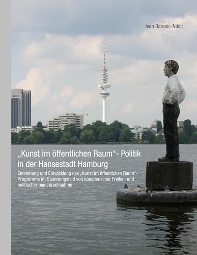 Kunst im öffentlichen Raum-Politik in der Hansestadt Hamburg: Entstehung und Entwicklung des Kunst im öffentlichen Raum-Programms im Spannungsfeld ... ... Freiheit und politischer Inanspruchnahme Kunst im öffentlichen Raum-Politik in der Hansestadt Hamburg: Entstehung und Entwicklung des Kunst im öffentlichen Raum-Programms im Spannungsfeld ... ... Freiheit und politischer Inanspruchnahme