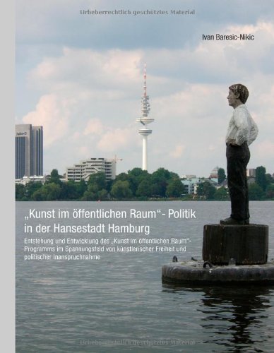 Kunst im öffentlichen Raum-Politik in der Hansestadt Hamburg: Entstehung und Entwicklung des Kunst im öffentlichen Raum-Programms im Spannungsfeld ... ... Freiheit und politischer Inanspruchnahme