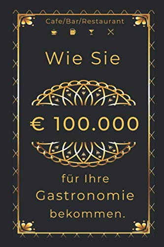 Wie Sie € 100.000 für Ihre Gastronomie bekommen.: Café/Bar/Restaurant/Pub/Club eröffnen. von Independently published