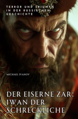 Der eiserne Zar: Iwan der Schreckliche: Terror und Triumph in der russischen Geschichte