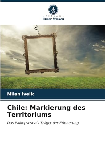Chile: Markierung des Territoriums: Das Palimpsest als Träger der Erinnerung von Verlag Unser Wissen