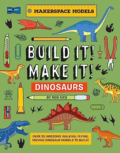 Build It! Make It! Dinosaurs: Over 25 Awesome Walking, Flying, Moving Dinosaur Models to Build! (Makerspace Models, 3)