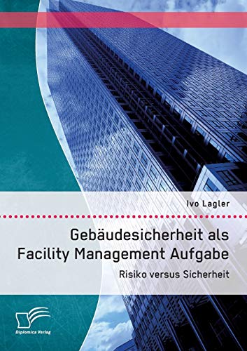 Gebäudesicherheit als Facility Management Aufgabe: Risiko versus Sicherheit von Diplomica Verlag