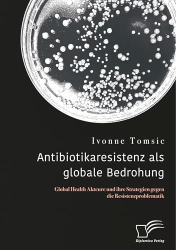 Antibiotikaresistenz als globale Bedrohung. Global Health Akteure und ihre Strategien gegen die Resistenzproblematik Antibiotikaresistenz als globale Bedrohung. Global Health Akteure und ihre Strategien gegen die Resistenzproblematik von Diplomica Verlag