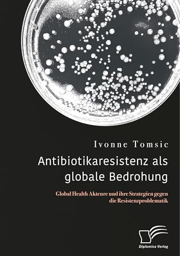 Antibiotikaresistenz als globale Bedrohung. Global Health Akteure und ihre Strategien gegen die Resistenzproblematik von Diplomica Verlag