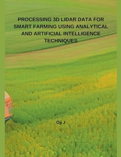 PROCESSING 3D LIDAR DATA FOR SMART FARMING USING ANALYTICAL AND ARTIFICIAL INTELLIGENCE TECHNIQUES PROCESSING 3D LIDAR DATA FOR SMART FARMING USING ANALYTICAL AND ARTIFICIAL INTELLIGENCE TECHNIQUES von Independent Publisher