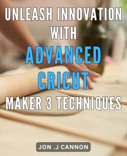Unleash Innovation with Advanced Cricut Maker 3 Techniques: Revolutionize Your Creativity with Cutting-Edge Cricut Maker 3 Hacks