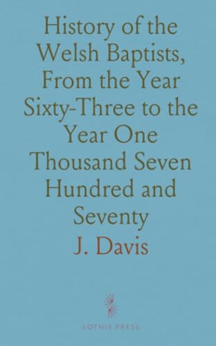 History of the Welsh Baptists, From the Year Sixty-Three to the Year One Thousand Seven Hundred and Seventy von Sothis Press