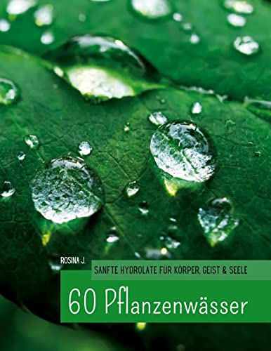 60 Hydrolate: Handbuch der wichtigsten Pflanzenwasser für Körper, Geist und Seele