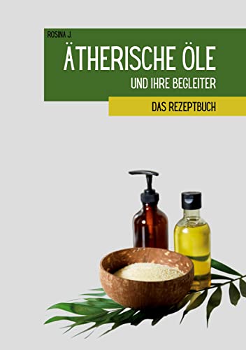 Ätherische Öle und ihre Begleiter: Das Rezeptbuch von BoD – Books on Demand