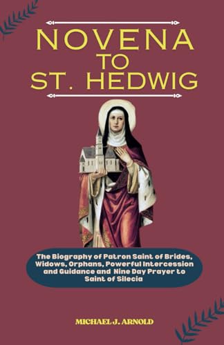 NOVENA TO SAINT HEDWIG: The Biography of Patron Saint of Brides, Widows and Orphans, Powerful Intercession and Guidance and a Nine Days Prayer to Saint of Silecia