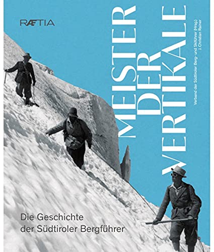 Meister der Vertikale: Die Geschichte der Südtiroler Bergfüher von Edition Raetia