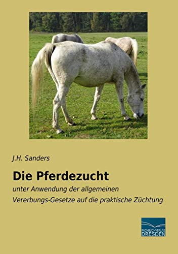 Die Pferdezucht: unter Anwendung der allgemeinen Vererbungs-Gesetze auf die praktische Züchtung