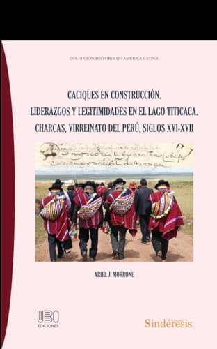 Caciques en construcción. Liderazgos y legitimidades en el lago Titicaca. Charcas, virreinato del Perú, siglos XVI-XVII (COLECCIÓN HISTORIA DE AMÉRICA LATINA, Band 3) von Editorial Sindéresis