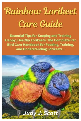 Rainbow Lorikeet Care Guide: Essential Tips for Keeping and Training Happy, Healthy Lorikeets: The Complete Pet Bird Care Handbook for Feeding, Training, and Understanding Lorikeets… Rainbow Lorikeet Care Guide: Essential Tips for Keeping and Training Happy, Healthy Lorikeets: The Complete Pet Bird Care Handbook for Feeding, Training, and Understanding Lorikeets…