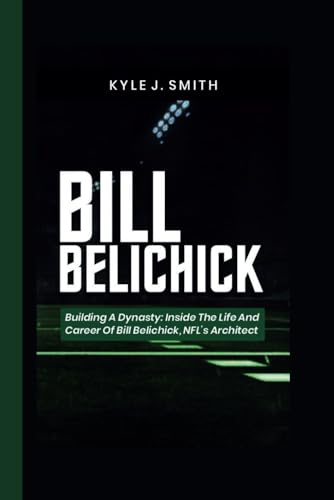 BILL BELICHICK: Building a Dynasty: Inside the Life and Career of Bill Belichick, NFL's Architect von Independently published