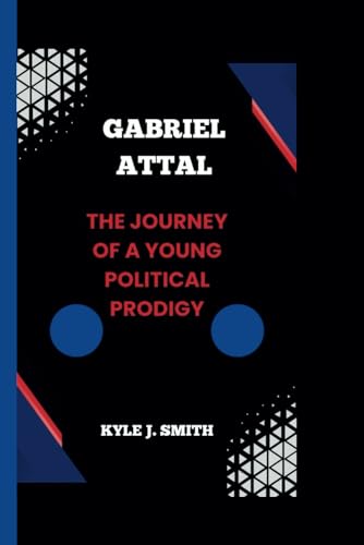 GABRIEL ATTAL: The Journey of a Young Political Prodigy von Independently published