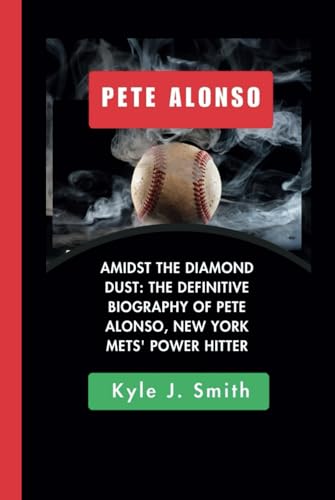 PETE ALONSO: Amidst the Diamond Dust: The Definitive Biography of Pete Alonso, New York Mets' Power Hitter