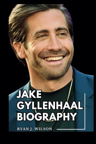 JAKE GYLLENHAAL BIOGRAPHY: Exploring The Life, Enduring Legacy And Unveiling The Truth Behind The Acting Career, Stage Performance, Awards and ... (Biography of Rich and Famous people)