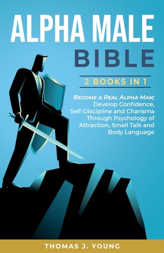 Alpha Male Bible 2 Books in 1: Become a Real Alpha Man; Develop Confidence, Self-Discipline and Charisma Through Psychology of Attraction, Small Talk and Body Language