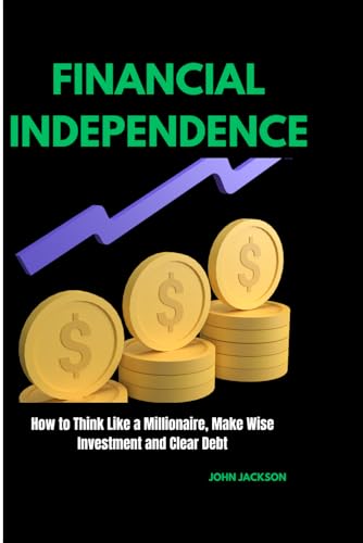 FINANCIAL INDEPENDENCE: How to Think Like a Millionaire, Make Wise Investment and Clear Debt von Independently published