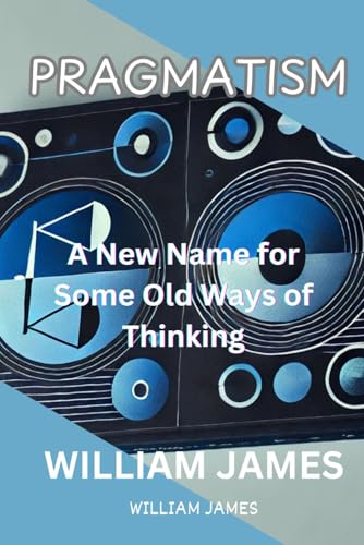 PRAGMATISM: A New Name for Some Old Ways of Thinking