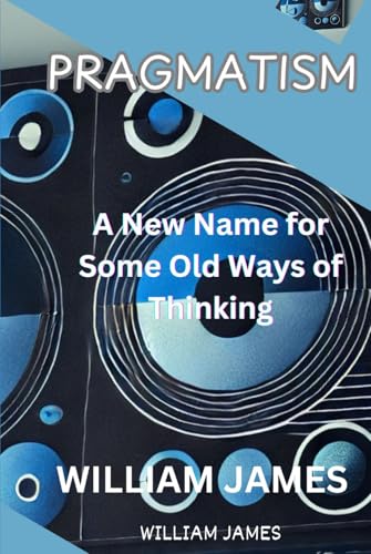 PRAGMATISM: A New Name for Some Old Ways of Thinking