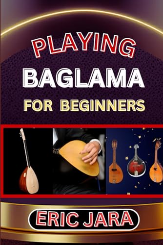 PLAYING BAGLAMA FOR BEGINNERS: Complete Procedural Melody Guide To Understand, Learn And Master How To Play Bagalma Like A Pro Even With No Former Experience