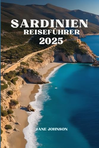 SARDINIEN REISEFÜHRER 2025: Reisen Sie durch die reiche Geschichte, die malerischen Landschaften und die kulinarischen Köstlichkeiten der Insel| Lokale Tipps & Reiseroute inklusive von Independently published