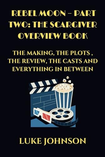 Rebel Moon – Part Two: The Scargiver Overview Book: THE MAKING, THE PLOTS, THE REVIEW, THE CASTS AND EVERYTHING IN BETWEEN (MOVIE GUIDES)