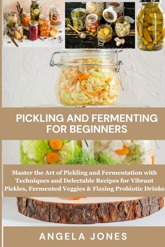 PICKLING AND FERMENTING FOR BEGINNERS: Master the Art of Pickling and Fermentation with Techniques and Delectable Recipes for Vibrant Pickles, Fermented Veggies & Fizzing Probiotic Drinks von Independently published