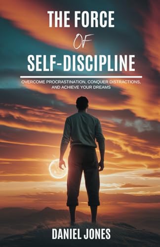 The Force of Self-Discipline: Overcome Procrastination, Conquer Distractions, and Achieve Your Dreams von Independently published