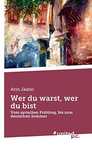 Wer du warst, wer du bist: Vom syrischen Frühling, bis zum deutschen Sommer