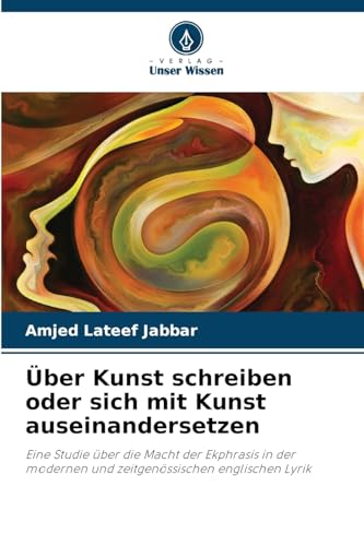 Über Kunst schreiben oder sich mit Kunst auseinandersetzen: Eine Studie über die Macht der Ekphrasis in der modernen und zeitgenössischen englischen Lyrik von Verlag Unser Wissen