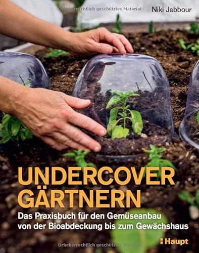 Undercover Gärtnern: Das Praxisbuch für den Gemüseanbau – von der Bioabdeckung bis zum Gewächshaus: Das Praxisbuch für den Gemüseanbau - von der Bioabdeckung zum Gewächshaus