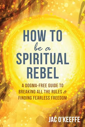 How to Be a Spiritual Rebel: A Dogma-Free Guide to Breaking All the Rules and Finding Fearless Freedom