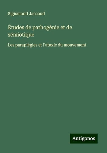 Études de pathogénie et de sémiotique: Les paraplégies et l'ataxie du mouvement Études de pathogénie et de sémiotique: Les paraplégies et l'ataxie du mouvement von Antigonos Verlag