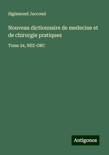 Nouveau dictionnaire de medecine et de chirurgie pratiques: Tome 24, NEZ-ORC von Antigonos Verlag