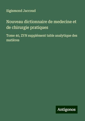 Nouveau dictionnaire de medecine et de chirurgie pratiques: Tome 40, ZYN supplément table analytique des matières Nouveau dictionnaire de medecine et de chirurgie pratiques: Tome 40, ZYN supplément table analytique des matières von Antigonos Verlag
